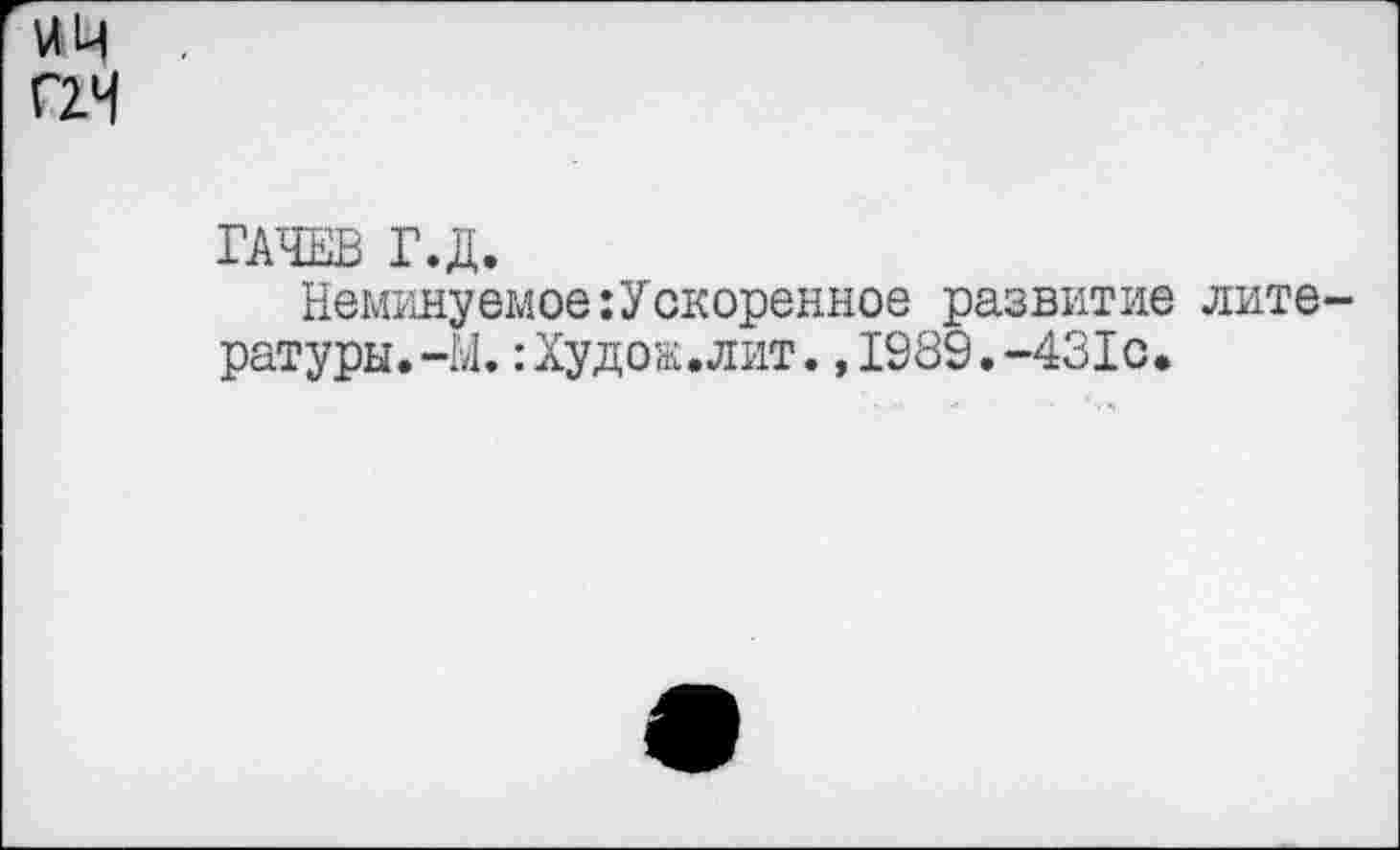 ﻿и и Г2Ч
ГАЧЕВ Г.Д.
Неминуемое:Ускоренное развитие литературы. -Ы. :Худож.лит.,1989.-431с.